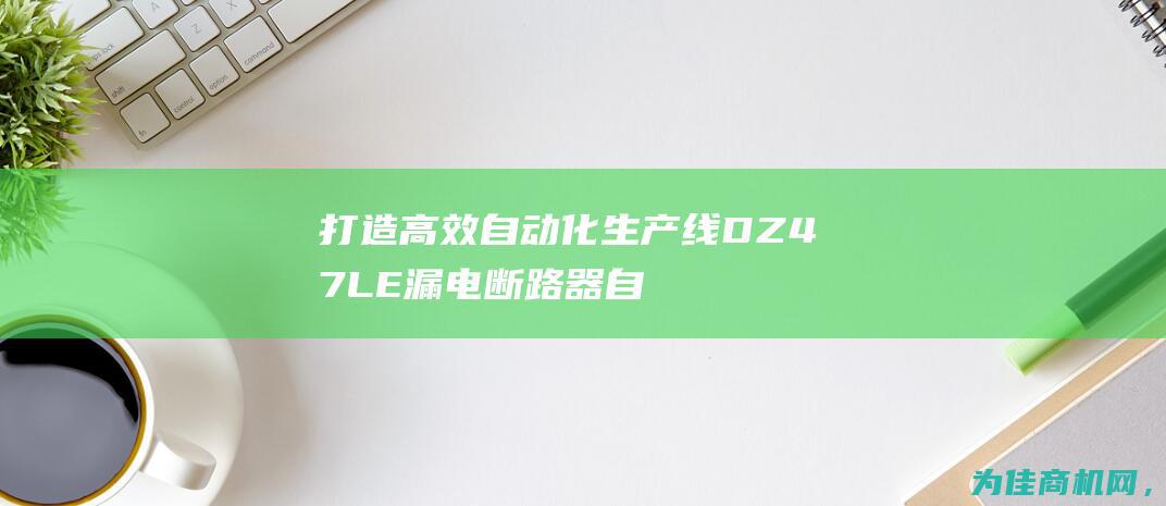 打造高效自动化生产线 DZ47LE漏电断路器自动铆接生产 (高效自动化)