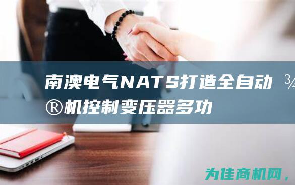 南澳电气NATS 打造全自动微机控制变压器多功能综合特性温升试验台 (南澳电气(武汉)有限公司)