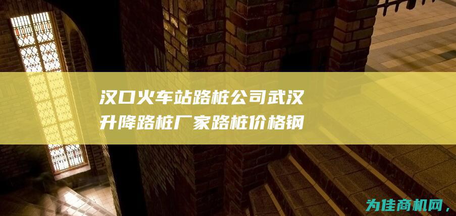 汉口火车站路桩公司 武汉升降路桩厂家 路桩价格 钢精灵升降路桩 路桩批发 湖北半自动升降路桩 (汉口火车站路线图)