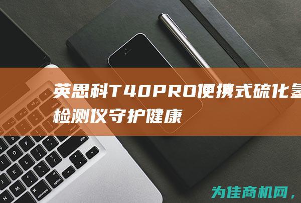 英思科T40PRO便携式硫化氢检测仪 守护健康 保护环境 (英思科T40气体检测仪说明书)