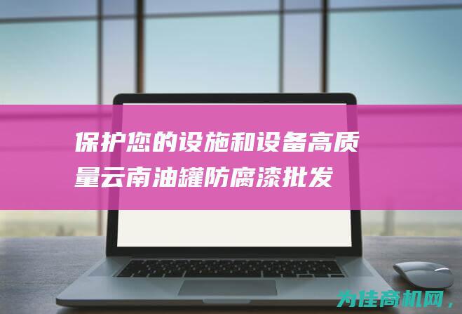 保护您的设施和设备 高质量云南油罐防腐漆批发 (保护您的设施英文)