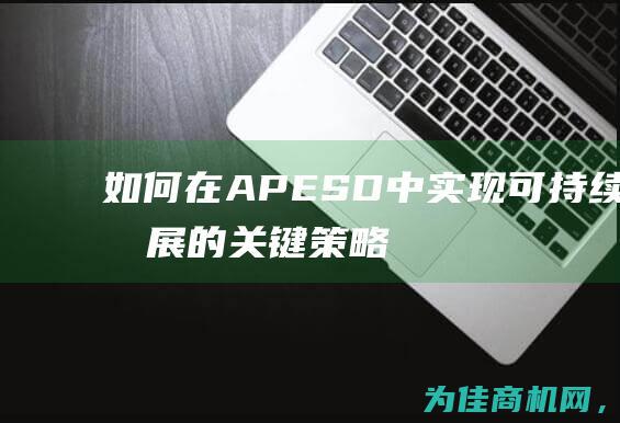 如何在APESD中实现可持续发展的关键策略 (如何在Apex快捷键中打开橘子)