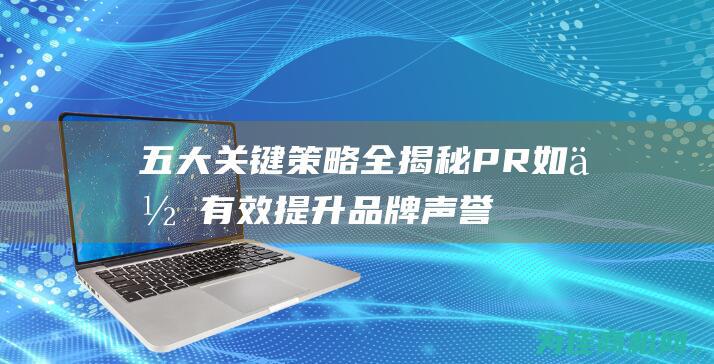 五大关键策略全揭秘 PR 如何有效提升品牌声誉 (五大关键策略是指什么)