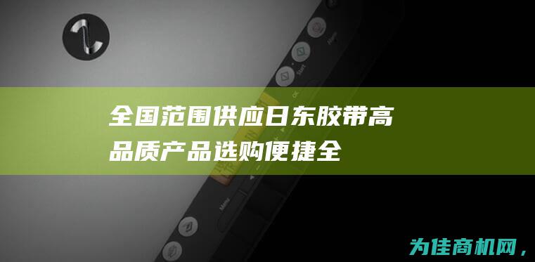 全国范围供应 日东胶带高品质产品 选购便捷！ (全国范围供应商排名)