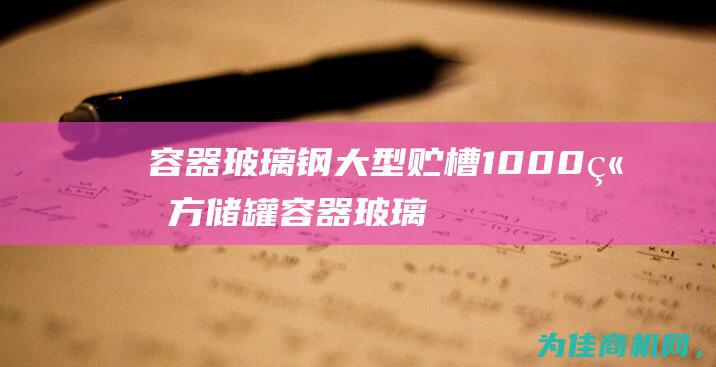 容器 玻璃钢大型贮槽 1000立方储罐 (容器玻璃钢大小怎么看)