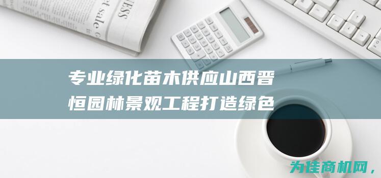 专业绿化苗木供应 山西晋恒园林景观工程 打造绿色生态环境 (绿化苗木前景怎么样)