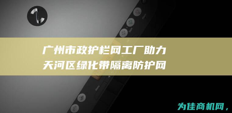 广州市政护栏网工厂 助力天河区绿化带隔离防护网 为新建楼盘打造临时围栏 (广州市政护栏图片大全)