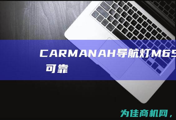 CARMANAH导航灯M650H 为您提供可靠的航行引导和安全保障 (carman什么意思)