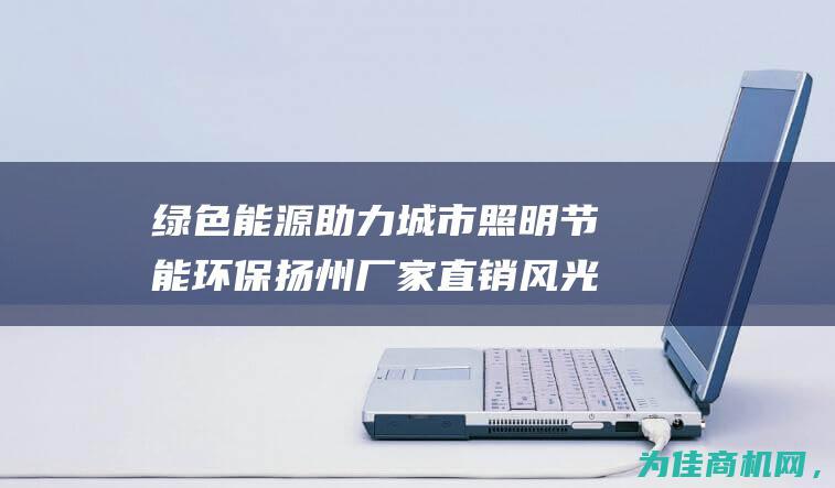 绿色能源助力城市照明节能环保 扬州厂家直销风光互补太阳能路灯 (绿色能源助力乡村振兴)