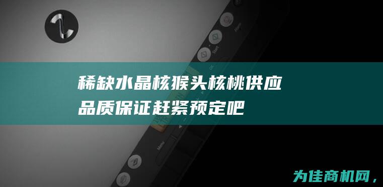 稀缺水晶核猴头核桃供应 品质保证 赶紧预定吧！ (什么是水晶核猴头)