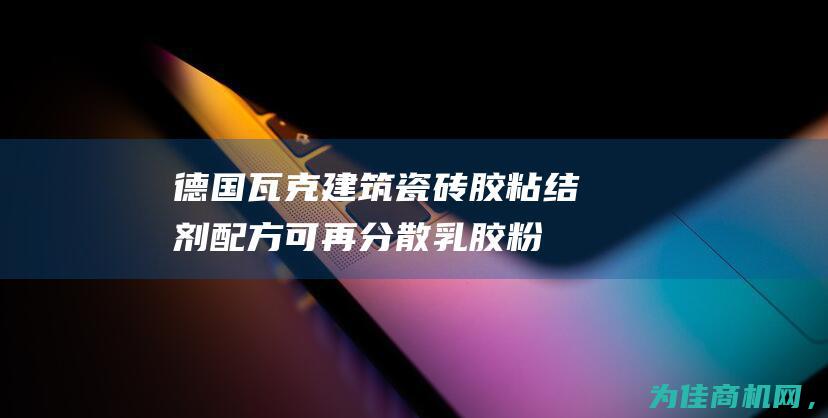 德国瓦克建筑瓷砖胶粘结剂配方可再分散乳胶粉 (德国瓦克集团)