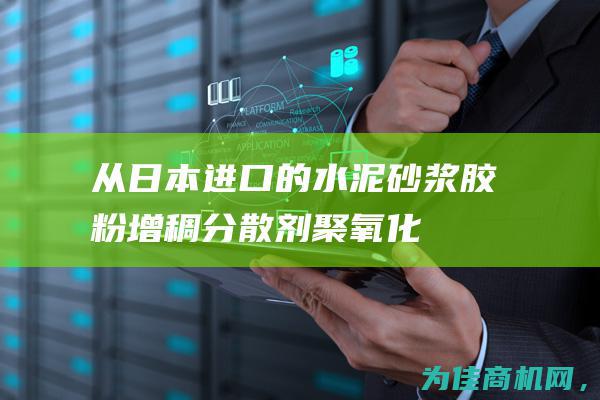 从日本进口的水泥砂浆胶粉增稠分散剂——聚氧化乙烯PEO 让您的工程更加高效！ (从日本进口的海鲜还能吃吗)