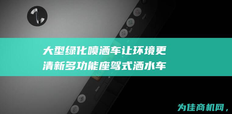 大型绿化喷洒车让环境更清新 多功能座驾式洒水车 (大型绿化喷洒车)