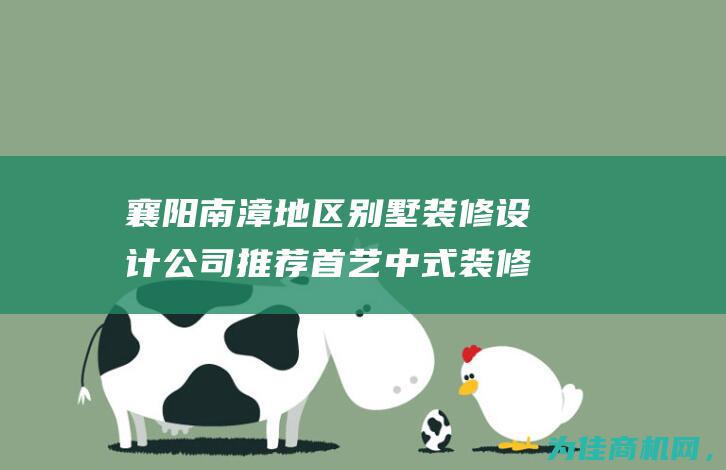 襄阳南漳地区别墅装修设计公司推荐 首艺中式装修设计收费合理 (襄阳南漳地区银保监会电话)