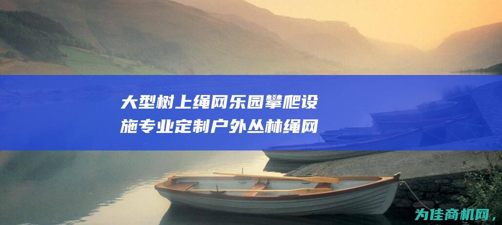 大型树上绳网乐园攀爬设施 专业定制户外丛林绳网乐园攀爬组合 (大型树上绳网图片大全)