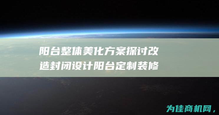 阳台整体美化方案探讨 改造 封闭 设计 阳台定制 装修 (阳台整体美化效果图)