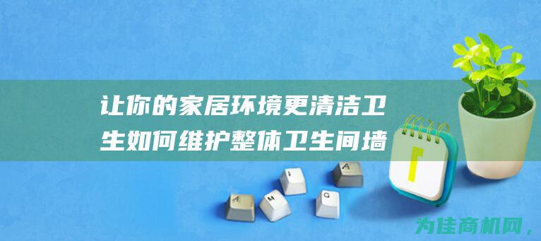 让你的家居环境更清洁卫生 如何维护整体卫生间墙壁 (让你的家居环境更美丽)