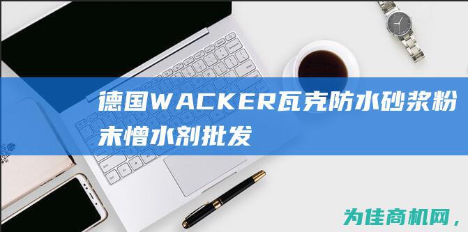 德国WACKER瓦克防水砂浆粉末憎水剂批发 (德国wacker硅胶)