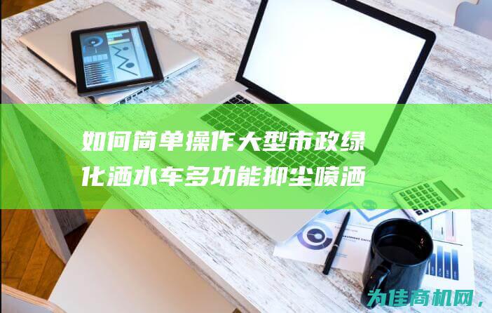 如何简单操作大型市政绿化洒水车多功能抑尘喷洒车 (如何简单操作电子吊秤)