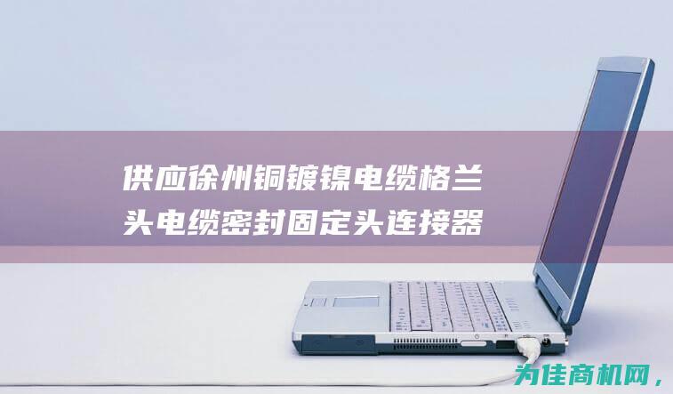 供应徐州铜镀镍电缆格兰头电缆密封固定头连接器 (供应徐州铜镀锌厂家)