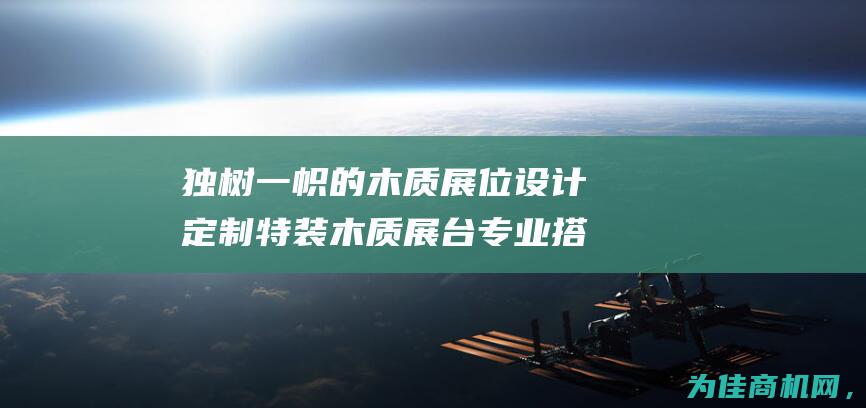 独树一帜的木质展位设计 定制特装木质展台 专业搭建服务 (独树一帜的木是什么树)