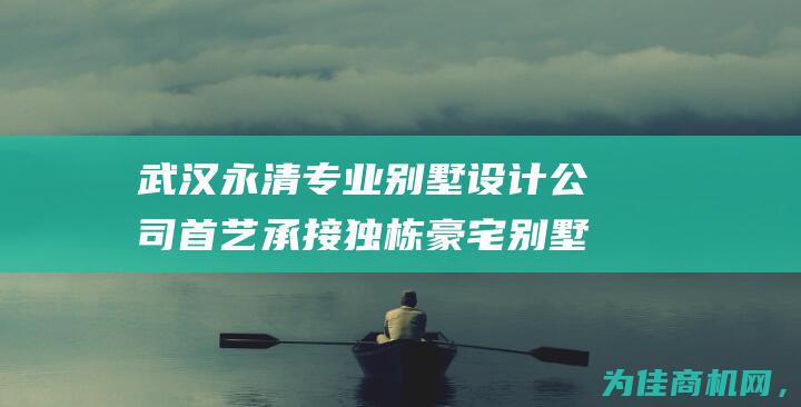 武汉永清专业别墅设计公司首艺承接独栋豪宅别墅设计全套室内装修服务 (武汉永清综合开发项目)