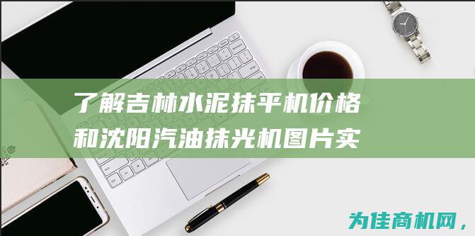 了解吉林水泥抹平机价格和沈阳汽油抹光机图片 实惠可靠！混凝土抹平机厂家直销 (了解吉林水泥厂的情况)