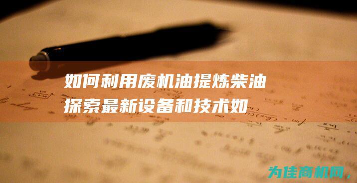 如何利用废机油提炼柴油 探索最新设备和技术 (如何利用废机油产生浓烟)