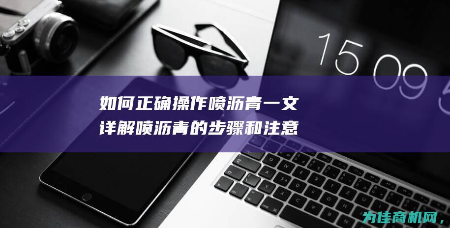 如何正确操作 喷沥青 一文详解喷沥青的步骤和注意事项 (如何正确操作审单)