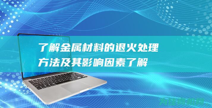 了解金属材料的退火处理方法及其影响因素 (了解金属材料的性能,性能指标,表示方法及测试方法)