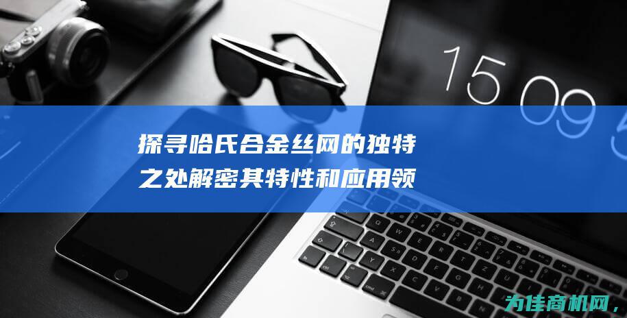 探寻哈氏合金丝网的独特之处 解密其特性和应用领域 (探寻哈氏合金的方法)