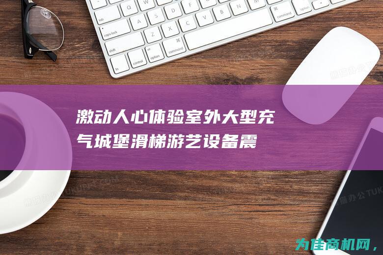 激动人心体验！室外大型充气城堡滑梯游艺设备震撼登场 (激动人心的活动作文)