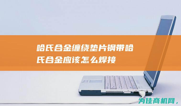 哈氏合金缠绕垫片钢带 (哈氏合金应该怎么焊接)