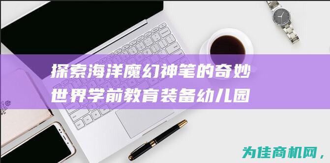 探索海洋魔幻神笔的奇妙世界 学前教育 装备幼儿园信息化 激发儿童绘画涂鸦创造力 (探索海洋魔幻世界攻略)