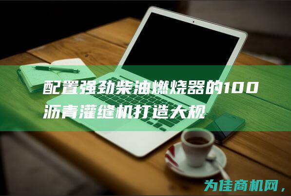 配置强劲柴油燃烧器的100沥青灌缝机 打造大规模沥青灌缝新标杆 (配置强劲柴油的车型)