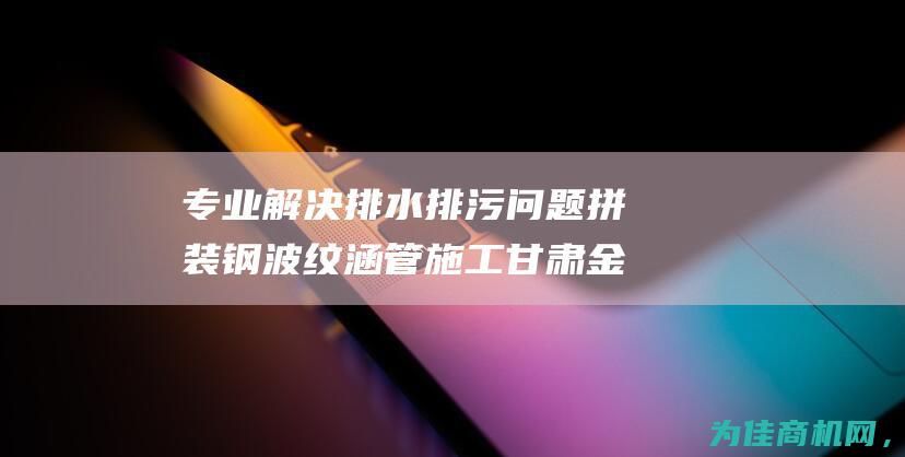 专业解决排水排污问题 拼装钢波纹涵管施工 甘肃金属波纹管涵价格 (专业做排水)