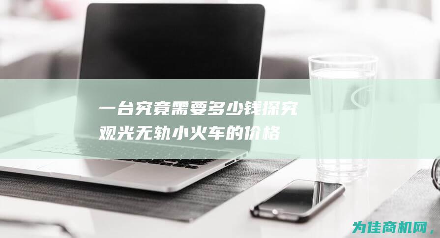 一台究竟需要多少钱 探究观光无轨小火车的价格 (一台需要安装的设备)