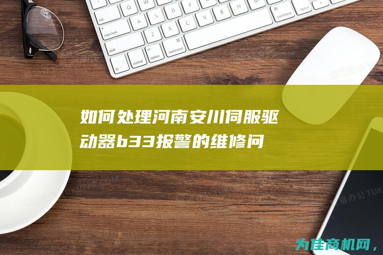 如何处理河南安川伺服驱动器b33报警的维修问题 (如何处理河南南阳农机)