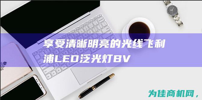 享受清晰明亮的光线——飞利浦LED泛光灯BVP17X (清晰明朗是什么意思呢)