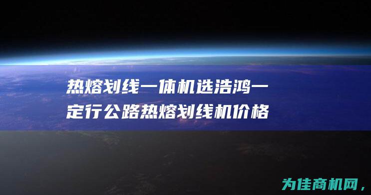 热熔划线一体机选浩鸿一定行 公路热熔划线机价格 (热熔划线一体机使用方法)