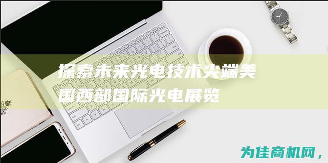 探索未来光电技术尖端——美国西部国际光电展览会2025 (探索未来光电科技)