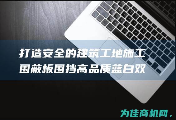 打造安全的建筑工地施工围蔽板围挡 高品质蓝白双面彩钢泡沫夹心板 (打造安全的建议和意见)