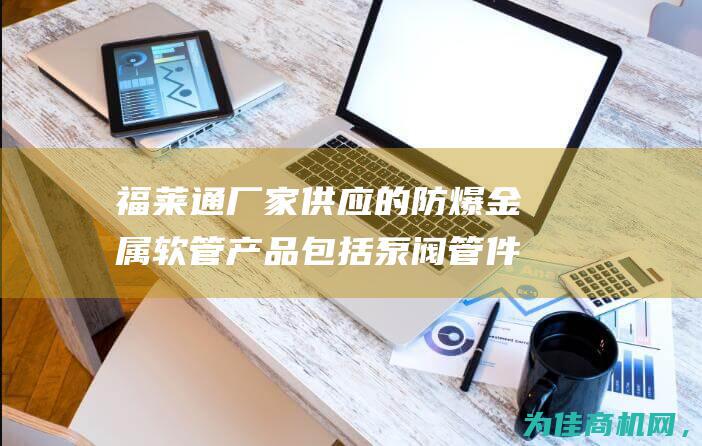 福莱通厂家供应的防爆金属软管产品包括泵阀管件穿线防爆金属软管和防爆柔性金属软管 (福莱通厂家供应商电话)