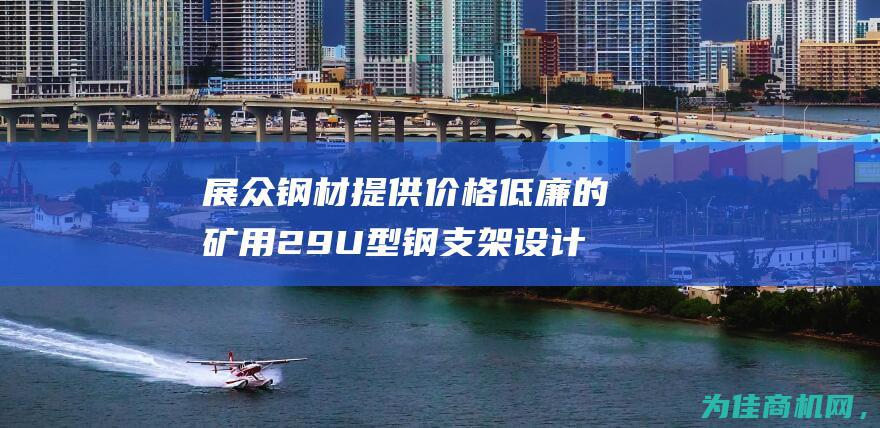 展众钢材提供价格低廉的矿用29U型钢支架设计加工服务 (展众钢材提供什么服务)