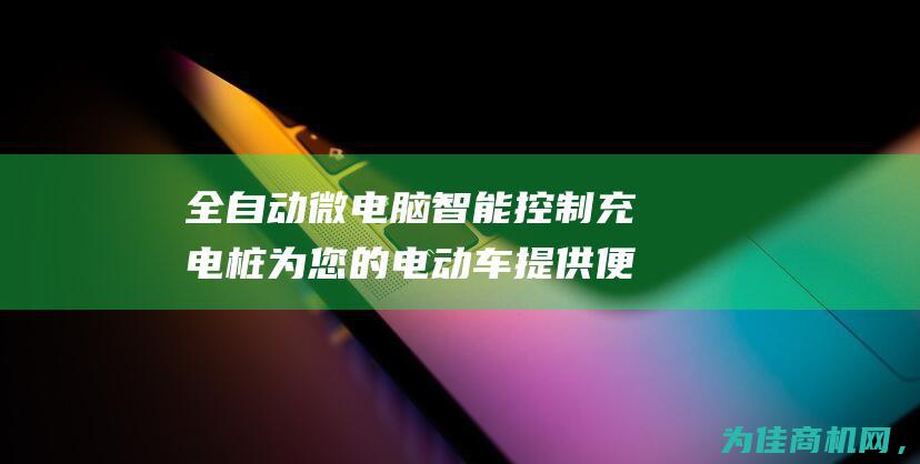 全自动微电脑智能控制充电桩 为您的电动车提供便捷充电解决方案 (全自动微电脑数控织袜机价格)