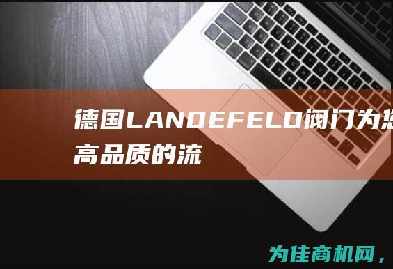 德国LANDEFELD阀门 为您提供高品质的流体控制解决方案 (德国landau)