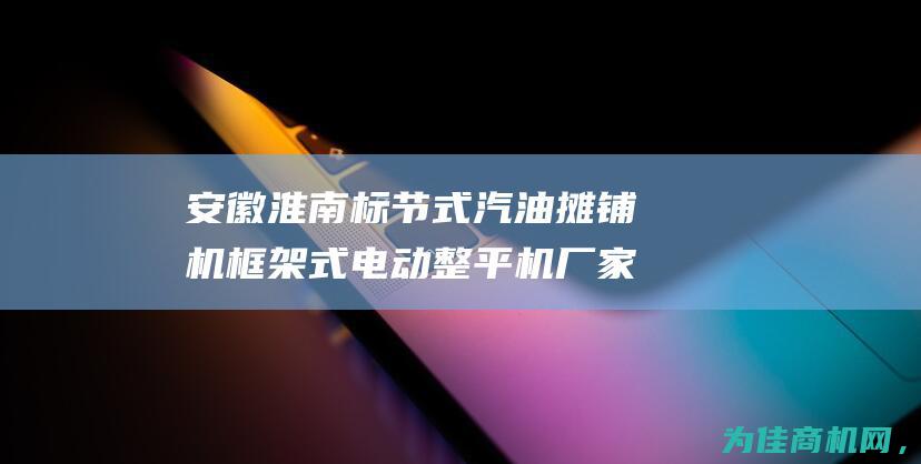 安徽淮南标节式汽油摊铺机框架式电动整平机厂家及价格 (淮南标志)