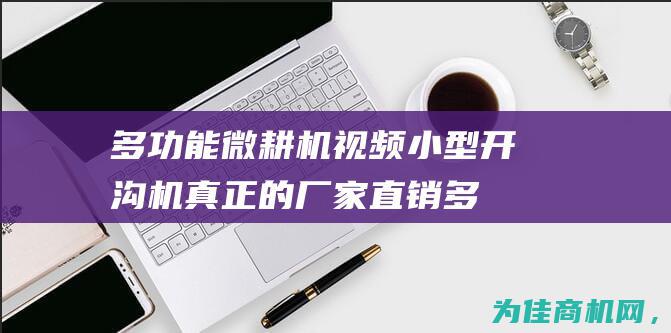 多功能微耕机视频小型开沟机真正的厂家直销 (多功能微耕机价格及图片)