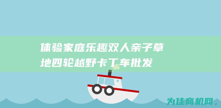 体验家庭乐趣！双人亲子草地四轮越野卡丁车 批发优惠不容错过！ (体验家庭乐趣的句子)