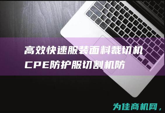 高效快速！服装面料裁切机CPE防护服切割机防护服裁床带给您完美裁切体验 (快速又高效)